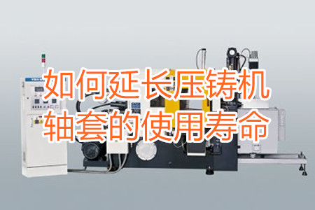 如何延長(zhǎng)壓鑄機(jī)軸套的使用壽命？