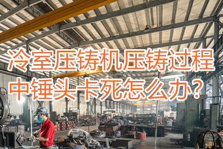 冷室壓鑄機壓鑄過程中錘頭卡死怎么辦？