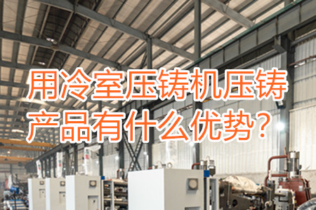 用冷室壓鑄機(jī)壓鑄產(chǎn)品有什么優(yōu)勢？