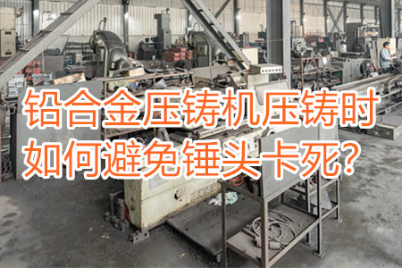 鉛合金壓鑄機(jī)壓鑄時(shí)如何避免錘頭卡死？